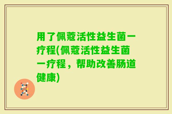 用了佩蔻活性益生菌一疗程(佩蔻活性益生菌一疗程，帮助改善肠道健康)