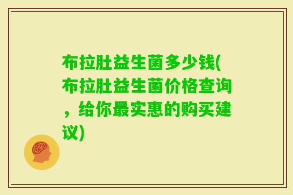 布拉肚益生菌多少钱(布拉肚益生菌价格查询,给你实惠的购买建议) 布拉肚益生菌多少钱(布拉肚益生菌价格查询,给你实惠的购买建议)