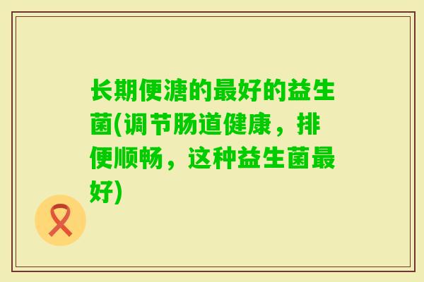 长期便溏的好的益生菌(调节肠道健康，排便顺畅，这种益生菌好)
