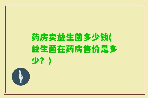 药房卖益生菌多少钱(益生菌在药房售价是多少?) 药房卖益生菌多少钱(益生菌在药房售价是多少?)