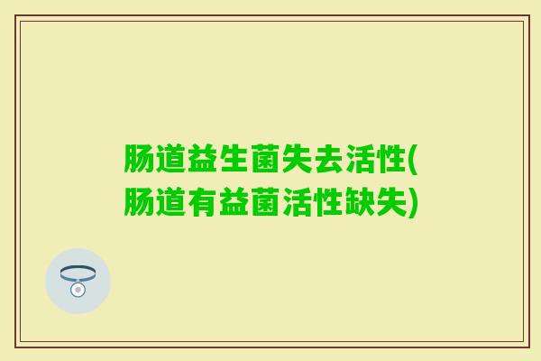 肠道益生菌失去活性(肠道有益菌活性缺失) 肠道益生菌失去活性(肠道有益菌活性缺失)