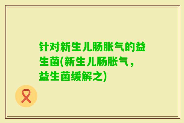 针对新生儿肠的益生菌(新生儿肠,益生菌缓解之) 针对新生儿肠的益生菌(新生儿肠,益生菌缓解之)