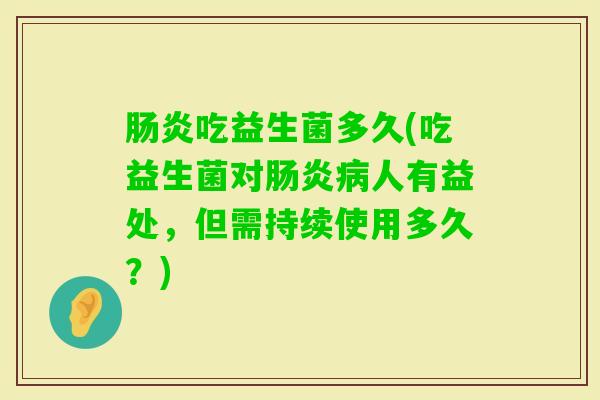 吃益生菌多久(吃益生菌对人有益处，但需持续使用多久？)