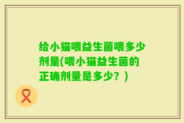给小猫喂益生菌喂多少剂量(喂小猫益生菌的正确剂量是多少？)