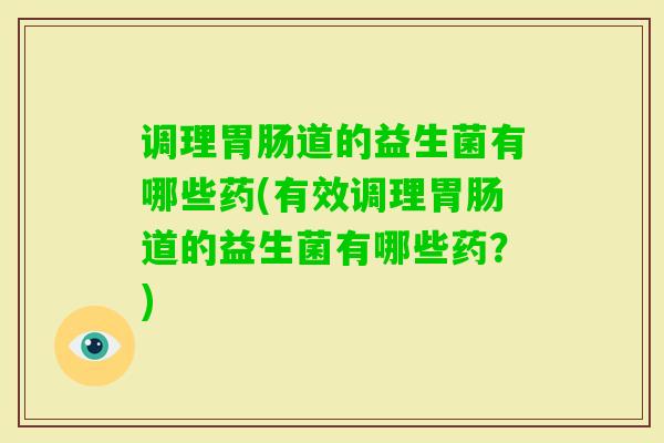 调理道的益生菌有哪些药(有效调理道的益生菌有哪些药？)