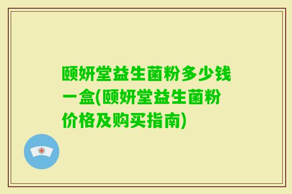 颐妍堂益生菌粉多少钱一盒(颐妍堂益生菌粉价格及购买指南) 颐妍堂益生菌粉多少钱一盒(颐妍堂益生菌粉价格及购买指南)