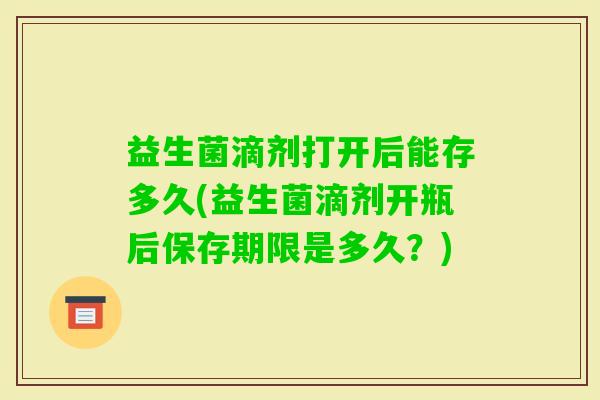 益生菌滴剂打开后能存多久(益生菌滴剂开瓶后保存期限是多久?) 益生菌滴剂打开后能存多久(益生菌滴剂开瓶后保存期限是多久?)