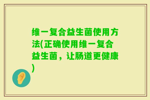维一复合益生菌使用方法(正确使用维一复合益生菌，让肠道更健康)