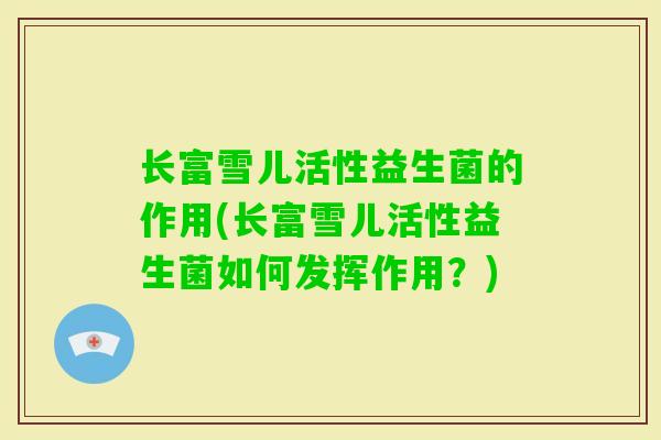 长富雪儿活性益生菌的作用(长富雪儿活性益生菌如何发挥作用？)