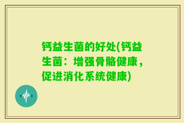 钙益生菌的好处(钙益生菌：增强骨骼健康，促进消化系统健康)