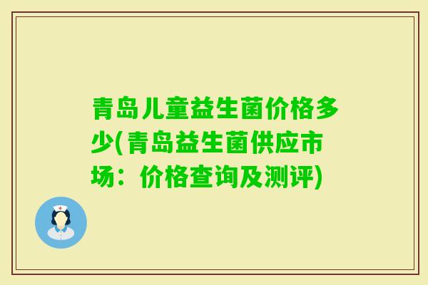 青岛儿童益生菌价格多少(青岛益生菌供应市场：价格查询及测评)