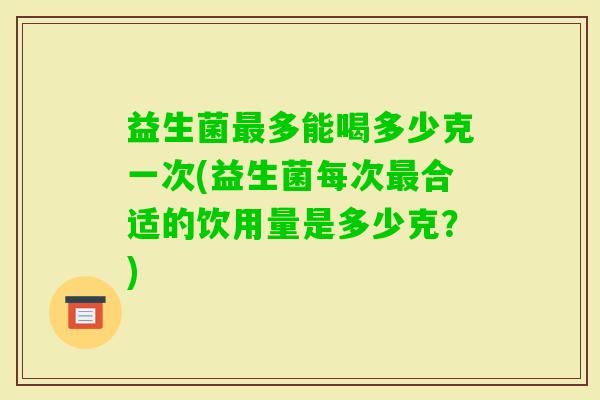 益生菌多能喝多少克一次(益生菌每次合适的饮用量是多少克？)
