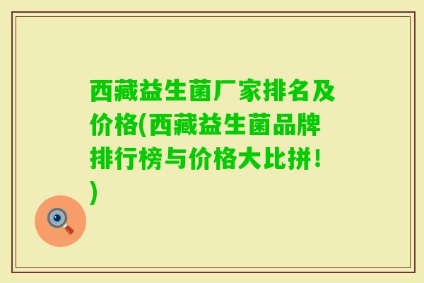 西藏益生菌厂家排名及价格(西藏益生菌品牌排行榜与价格大比拼！)
