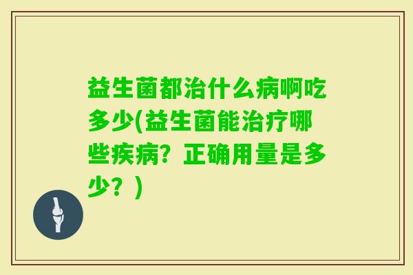 益生菌都什么啊吃多少(益生菌能哪些?正确用量是多少?) 益生菌都什么啊吃多少(益生菌能哪些?正确用量是多少?)