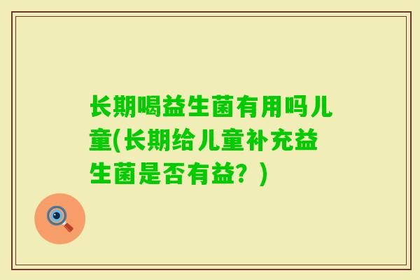 长期喝益生菌有用吗儿童(长期给儿童补充益生菌是否有益?) 长期喝益生菌有用吗儿童(长期给儿童补充益生菌是否有益?)