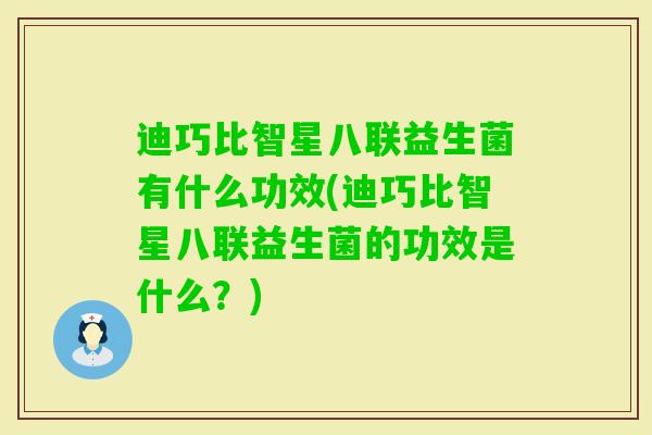 迪巧比智星八联益生菌有什么功效(迪巧比智星八联益生菌的功效是什么?) 迪巧比智星八联益生菌有什么功效(迪巧比智星八联益生菌的功效是什么?)
