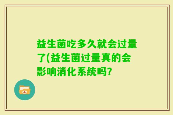 益生菌吃多久就会过量了(益生菌过量真的会影响消化系统吗? 益生菌吃多久就会过量了(益生菌过量真的会影响消化系统吗?