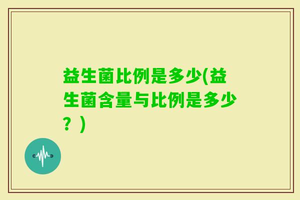 益生菌比例是多少(益生菌含量与比例是多少？)
