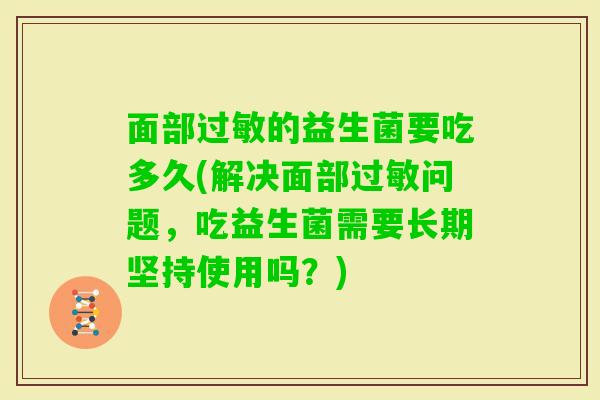 面部的益生菌要吃多久(解决面部问题,吃益生菌需要长期坚持使用吗?) 面部的益生菌要吃多久(解决面部问题,吃益生菌需要长期坚持使用吗?)