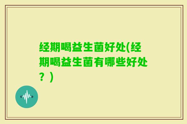 经期喝益生菌好处(经期喝益生菌有哪些好处？)