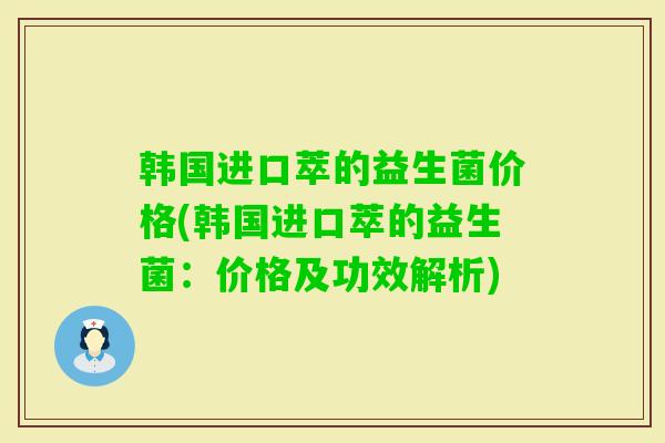 韩国进口萃的益生菌价格(韩国进口萃的益生菌:价格及功效解析) 韩国进口萃的益生菌价格(韩国进口萃的益生菌:价格及功效解析)