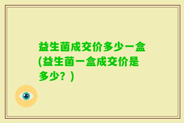 益生菌成交价多少一盒(益生菌一盒成交价是多少？)