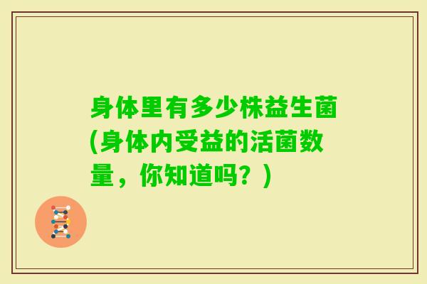 身体里有多少株益生菌(身体内受益的活菌数量，你知道吗？)