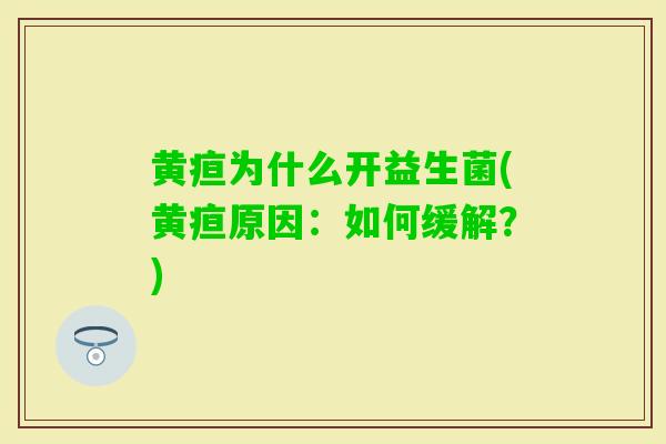 黄疸为什么开益生菌(黄疸原因:如何缓解?) 黄疸为什么开益生菌(黄疸原因:如何缓解?)