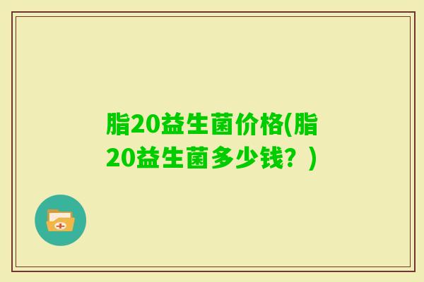 脂20益生菌价格(脂20益生菌多少钱？)