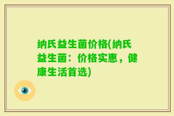 纳氏益生菌价格(纳氏益生菌:价格实惠,健康生活首选) 纳氏益生菌价格(纳氏益生菌:价格实惠,健康生活首选)