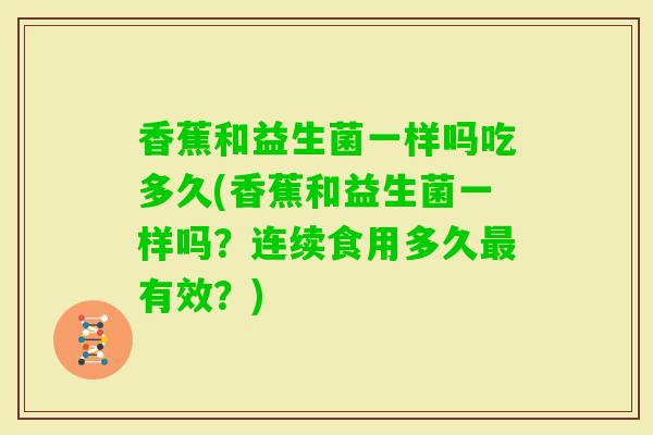 香蕉和益生菌一样吗吃多久(香蕉和益生菌一样吗?连续食用多久有效?) 香蕉和益生菌一样吗吃多久(香蕉和益生菌一样吗?连续食用多久有效?)