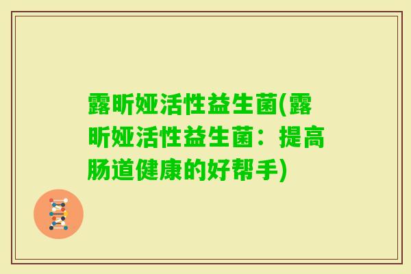 露昕娅活性益生菌(露昕娅活性益生菌:提高肠道健康的好帮手) 露昕娅活性益生菌(露昕娅活性益生菌:提高肠道健康的好帮手)