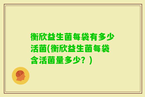 衡欣益生菌每袋有多少活菌(衡欣益生菌每袋含活菌量多少？)