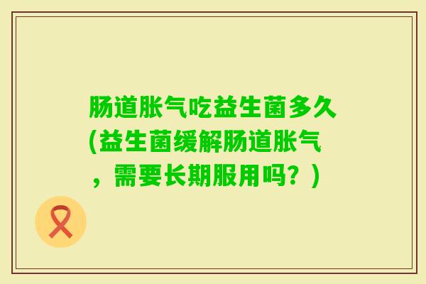 肠道吃益生菌多久(益生菌缓解肠道，需要长期服用吗？)