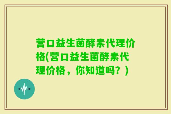 营口益生菌酵素代理价格(营口益生菌酵素代理价格,你知道吗?) 营口益生菌酵素代理价格(营口益生菌酵素代理价格,你知道吗?)