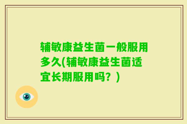辅敏康益生菌一般服用多久(辅敏康益生菌适宜长期服用吗?) 辅敏康益生菌一般服用多久(辅敏康益生菌适宜长期服用吗?)