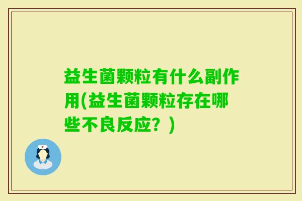 益生菌颗粒有什么副作用(益生菌颗粒存在哪些不良反应？)