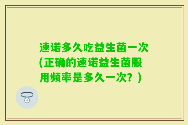 速诺多久吃益生菌一次(正确的速诺益生菌服用频率是多久一次？)