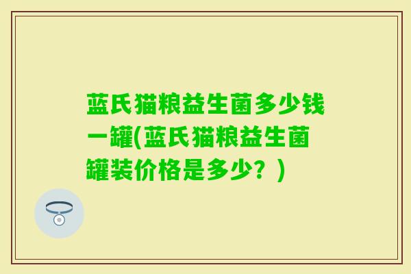 蓝氏猫粮益生菌多少钱一罐(蓝氏猫粮益生菌罐装价格是多少？)