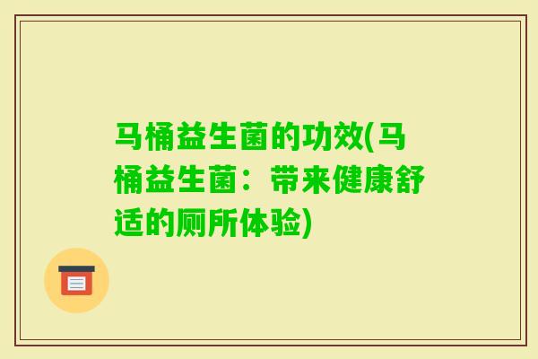 马桶益生菌的功效(马桶益生菌：带来健康舒适的厕所体验)