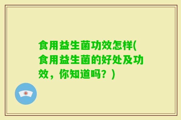 食用益生菌功效怎样(食用益生菌的好处及功效,你知道吗?) 食用益生菌功效怎样(食用益生菌的好处及功效,你知道吗?)