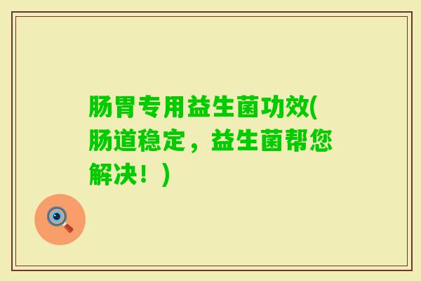 肠胃专用益生菌功效(肠道稳定，益生菌帮您解决！)