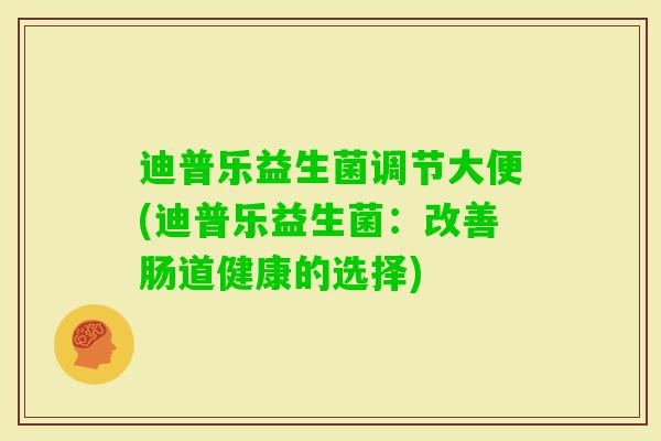 迪普乐益生菌调节大便(迪普乐益生菌：改善肠道健康的选择)