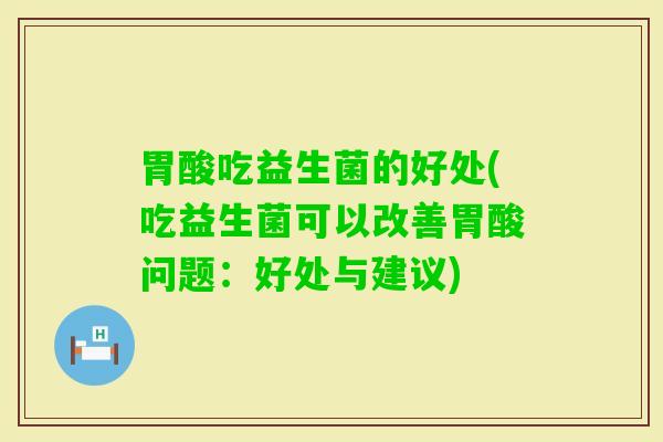 胃酸吃益生菌的好处(吃益生菌可以改善胃酸问题：好处与建议)