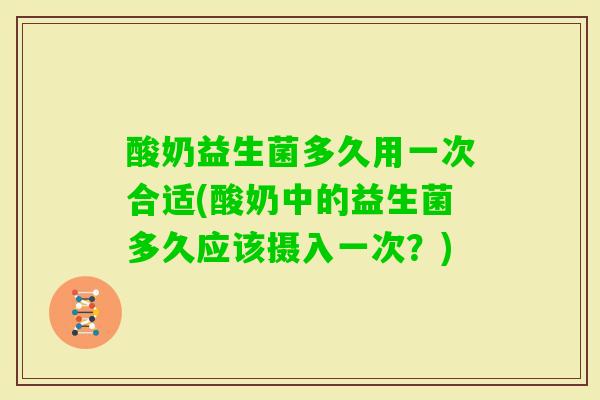酸奶益生菌多久用一次合适(酸奶中的益生菌多久应该摄入一次?) 酸奶益生菌多久用一次合适(酸奶中的益生菌多久应该摄入一次?)