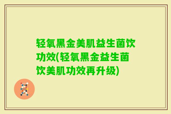 轻氧黑金美肌益生菌饮功效(轻氧黑金益生菌饮美肌功效再升级) 轻氧黑金美肌益生菌饮功效(轻氧黑金益生菌饮美肌功效再升级)