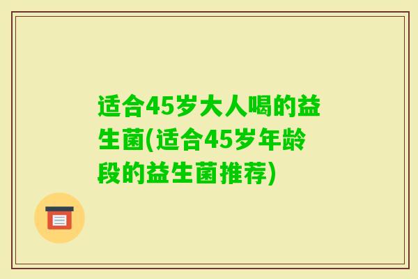 适合45岁大人喝的益生菌(适合45岁年龄段的益生菌推荐)