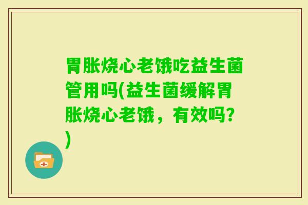 胃胀烧心老饿吃益生菌管用吗(益生菌缓解胃胀烧心老饿,有效吗?) 胃胀烧心老饿吃益生菌管用吗(益生菌缓解胃胀烧心老饿,有效吗?)