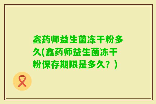 鑫药师益生菌冻干粉多久(鑫药师益生菌冻干粉保存期限是多久？)