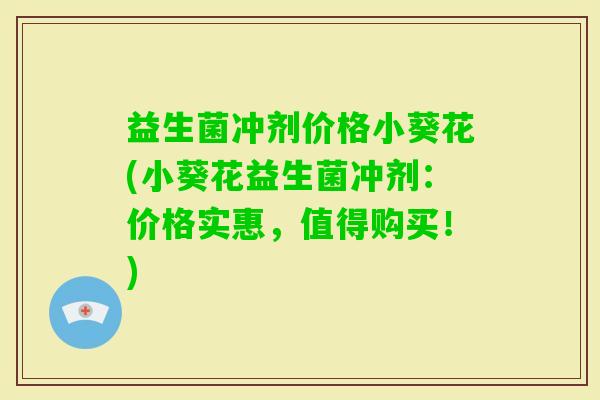 益生菌冲剂价格小葵花(小葵花益生菌冲剂:价格实惠,值得购买!) 益生菌冲剂价格小葵花(小葵花益生菌冲剂:价格实惠,值得购买!)